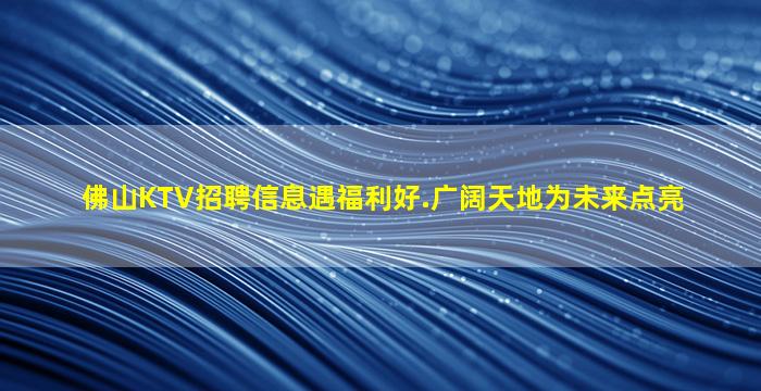 佛山KTV招聘信息遇福利好.广阔天地为未来点亮